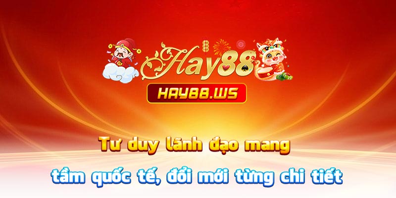 Tư duy lãnh đạo mang tầm quốc tế, đổi mới từng chi tiết