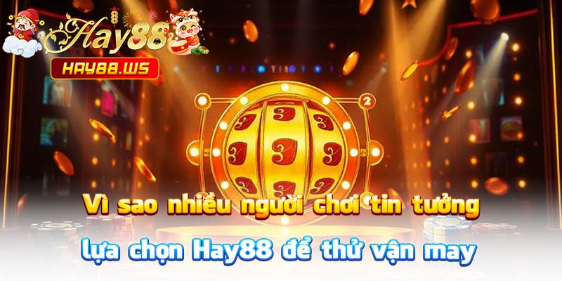 Vì sao nhiều người chơi tin tưởng lựa chọn Hay88 để thử vận may