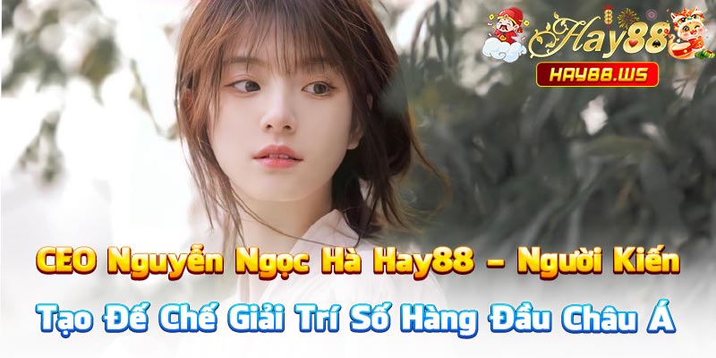 CEO Nguyễn Ngọc Hà Hay88 – Người Kiến Tạo Đế Chế Giải Trí Số Hàng Đầu Châu Á