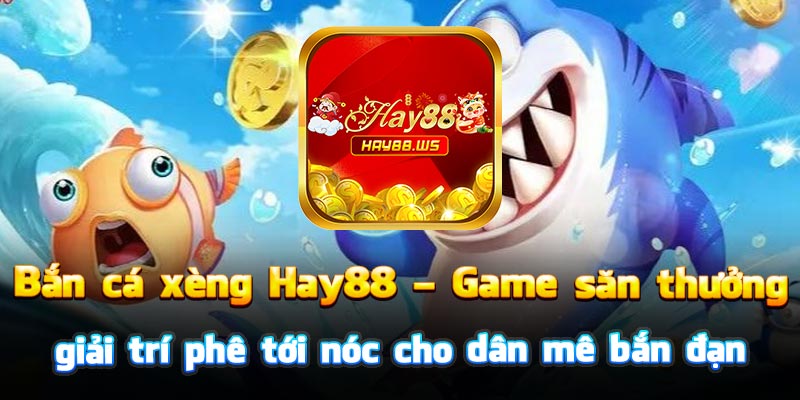 Bắn cá xèng Hay88 – Game săn thưởng giải trí phê tới nóc cho dân mê bắn đạn