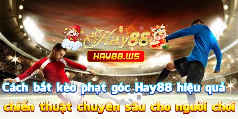 Cách bắt kèo phạt góc Hay88 hiệu quả – chiến thuật chuyên sâu cho người chơi muốn tối ưu lợi nhuận